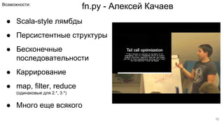 fn.py - Алексей КачаевВозможности:
● Scala-style лямбды
● Персистентные структуры
● Бесконечные
последовательности
● Каррирование
● map, filter, reduce
(одинаковые для 2.*, 3.*)
● Много еще всякого
12
 
