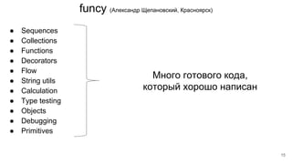 funcy (Александр Щепановский, Красноярск)
● Sequences
● Collections
● Functions
● Decorators
● Flow
● String utils
● Calculation
● Type testing
● Objects
● Debugging
● Primitives
Много готового кода,
который хорошо написан
15
 