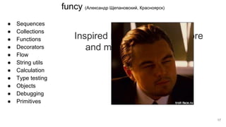 funcy (Александр Щепановский, Красноярск)
● Sequences
● Collections
● Functions
● Decorators
● Flow
● String utils
● Calculation
● Type testing
● Objects
● Debugging
● Primitives
Inspired by clojure, underscore
and my own abstractions.
17
 