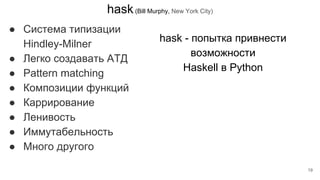 hask(Bill Murphy, New York City)
● Система типизации
Hindley-Milner
● Легко создавать АТД
● Pattern matching
● Композиции функций
● Каррирование
● Ленивость
● Иммутабельность
● Много другого
hask - попытка привнести
возможности
Haskell в Python
19
 