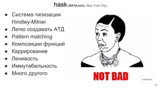 hask(Bill Murphy, New York City)
● Система типизации
Hindley-Milner
● Легко создавать АТД
● Pattern matching
● Композиции функций
● Каррирование
● Ленивость
● Иммутабельность
● Много другого
hask - попытка привнести
возможности
Haskell в Python
20
 