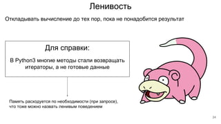 Ленивость
Откладывать вычисление до тех пор, пока не понадобится результат
Для справки:
В Python3 многие методы стали возвращать
итераторы, а не готовые данные
Память расходуется по необходимости (при запросе),
что тоже можно назвать ленивым поведением
24
 
