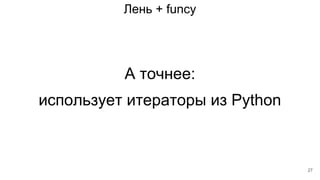Лень + funcy
А точнее:
использует итераторы из Python
27
 