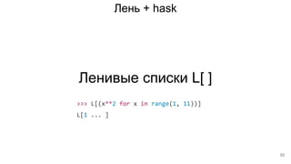 Лень + hask
Ленивые списки L[ ]
>>> L[(x**2 for x in range(1, 11))]
L[1 ... ]
33
 
