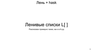 Лень + hask
Ленивые списки L[ ]
Реализован примерно также, как и в fn.py
34
 