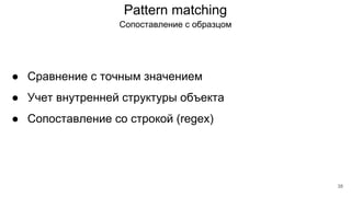 Pattern matching
Cопоставление с образцом
● Сравнение с точным значением
● Учет внутренней структуры объекта
● Сопоставление со строкой (regex)
38
 