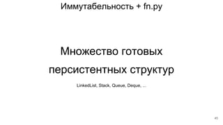 Иммутабельность + fn.py
Множество готовых
персистентных структур
LinkedList, Stack, Queue, Deque, ...
45
 