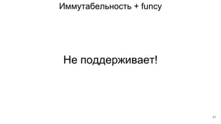 Иммутабельность + funcy
Не поддерживает!
47
 