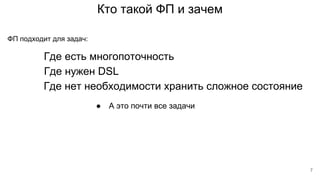Кто такой ФП и зачем
Где есть многопоточность
ФП подходит для задач:
Где нужен DSL
● А это почти все задачи
Где нет необходимости хранить сложное состояние
7
 