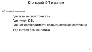 Кто такой ФП и зачем
Где есть многопоточность
ФП подходит для задач:
Где нужен DSL
Где нет необходимости хранить сложное состояние
Где хитрая бизнес-логика
8
 