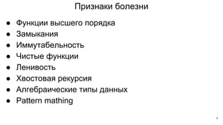 Признаки болезни
● Функции высшего порядка
● Замыкания
● Иммутабельность
● Чистые функции
● Ленивость
● Хвостовая рекурсия
● Алгебраические типы данных
● Pattern mathing
9
 