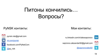 18
sapronov.alexander92@gmail.com
@sapronovalex92
pynsk.nsk@gmail.com
vk.com/pynsk
facebook.com/PyNskCom
@py_nsk
PyNSK контакты: Мои контакты:
ru.linkedin.com/in/alexsapronov
Питоны кончились…
Вопросы?
 