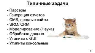 Типичные задачи
- Парсеры
- Генерация отчетов
- CMS, простые сайты
- SRM, CRM
- Моделирование (Наука)
- Обработка данных
- Утилиты c GUI
- Утилиты консольные
6
 