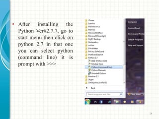 • After installing the
Python Ver#2.7.7, go to
start menu then click on
python 2.7 in that one
you can select python
(command line) it is
prompt with >>>
14
 