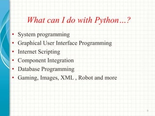 What can I do with Python…?
• System programming
• Graphical User Interface Programming
• Internet Scripting
• Component Integration
• Database Programming
• Gaming, Images, XML , Robot and more
9
 
