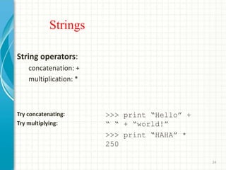 Strings
String operators:
concatenation: +
multiplication: *
Try concatenating:
Try multiplying:
>>> print “Hello” +
“ “ + “world!”
>>> print “HAHA” *
250
24
 