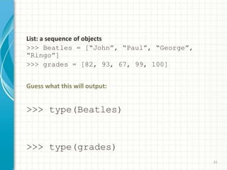 List: a sequence of objects
>>> Beatles = [“John”, “Paul”, “George”,
“Ringo”]
>>> grades = [82, 93, 67, 99, 100]
Guess what this will output:
>>> type(Beatles)
>>> type(grades)
33
 