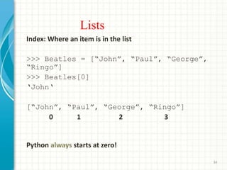 Lists
Index: Where an item is in the list
>>> Beatles = [“John”, “Paul”, “George”,
“Ringo”]
>>> Beatles[0]
‘John‘
[“John”, “Paul”, “George”, “Ringo”]
0 1 2 3
Python always starts at zero!
34
 