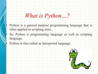 What is Python…?
• Python is a general purpose programming language that is
often applied in scripting roles.
• So, Python...