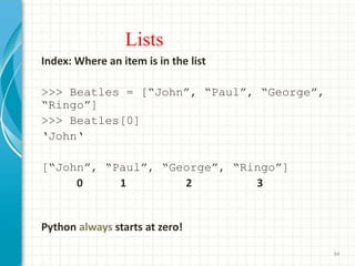 Lists
Index: Where an item is in the list
>>> Beatles = [“John”, “Paul”, “George”,
“Ringo”]
>>> Beatles[0]
‘John‘
[“John”,...