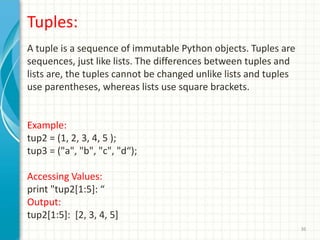 36
Tuples:
A tuple is a sequence of immutable Python objects. Tuples are
sequences, just like lists. The differences betwe...