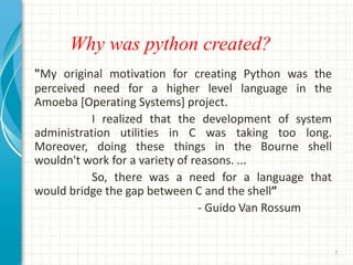 Why was python created?
"My original motivation for creating Python was the
perceived need for a higher level language in ...