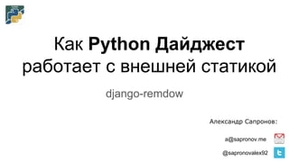Как Python Дайджест
работает с внешней статикой
a@sapronov.me
@sapronovalex92
Александр Сапронов:
django-remdow
 