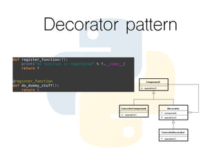 Decorator pattern
def register_function(f):  
print("%s function is registered" % f.__name__)  
return f  
 
 
@register_function  
def do_dummy_stuff():  
return 1
 
 