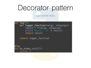 Decorator pattern
add some tricks
def log(f):  
def logger_function(*args, **kwargs):  
result = f(*args, **kwargs)  
print("Result: %s" % result)  
return result  
 
return logger_function
 
 
@log  
def do_dummy_stuff():  
return 1
 