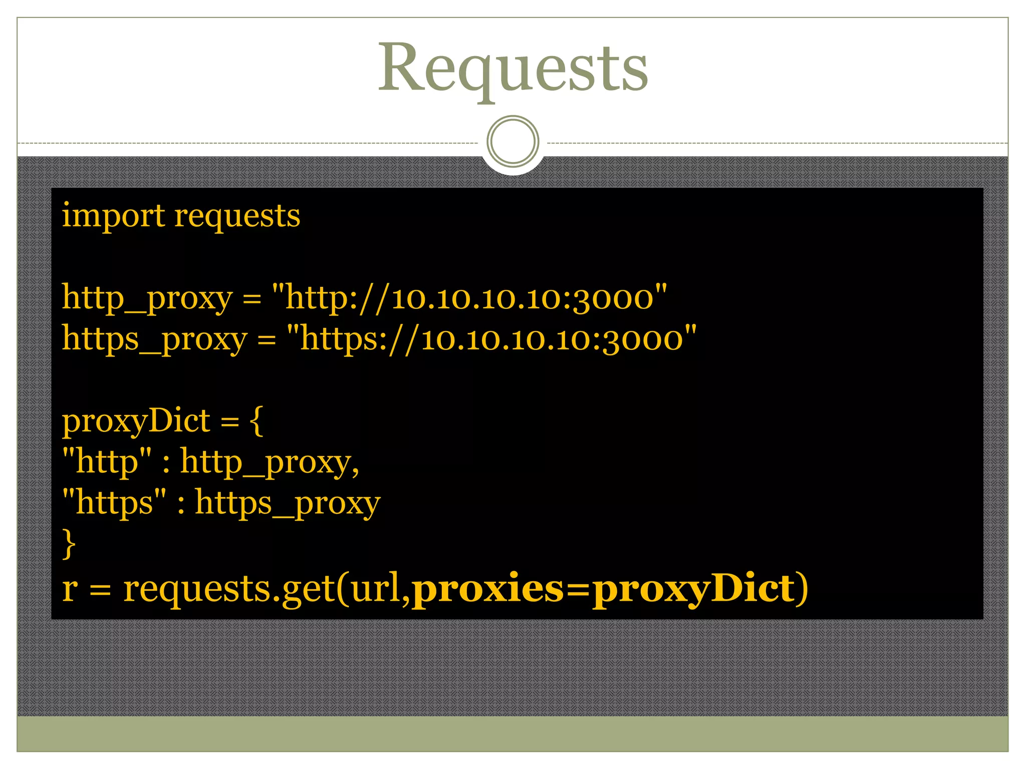 Requests
import requests
http_proxy = "http://10.10.10.10:3000"
https_proxy = "https://10.10.10.10:3000"
proxyDict = {
"http" : http_proxy,
"https" : https_proxy
}
r = requests.get(url,proxies=proxyDict)
 