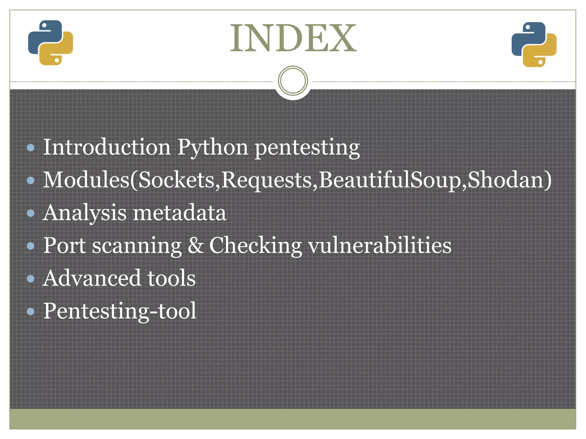 INDEX
 Introduction Python pentesting
 Modules(Sockets,Requests,BeautifulSoup,Shodan)
 Analysis metadata
 Port scanning & Checking vulnerabilities
 Advanced tools
 Pentesting-tool
 