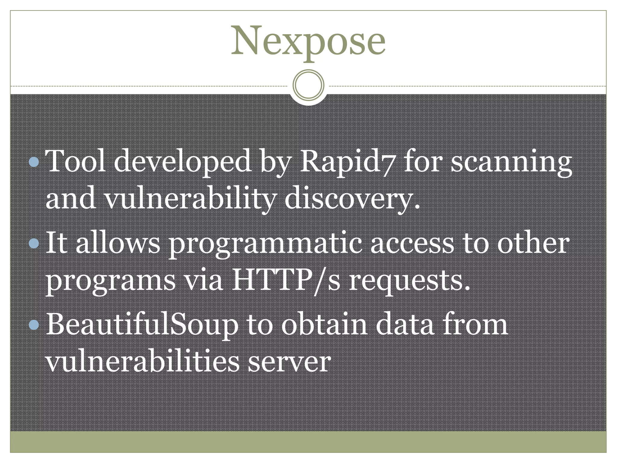 Nexpose
 Tool developed by Rapid7 for scanning
and vulnerability discovery.
 It allows programmatic access to other
programs via HTTP/s requests.
 BeautifulSoup to obtain data from
vulnerabilities server
 