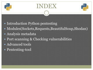 INDEX
 Introduction Python pentesting
 Modules(Sockets,Requests,BeautifulSoup,Shodan)
 Analysis metadata
 Port scanning & Checking vulnerabilities
 Advanced tools
 Pentesting-tool
 