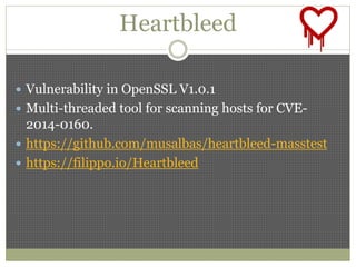 Heartbleed
 Vulnerability in OpenSSL V1.0.1
 Multi-threaded tool for scanning hosts for CVE-
2014-0160.
 https://github.com/musalbas/heartbleed-masstest
 https://filippo.io/Heartbleed
 