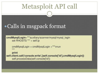 Metasploit API call
Calls in msgpack format
 