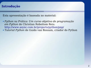2
IntroduçãoIntrodução
Esta apresentação é baseada no material:
Python na Prática: Um curso objetivo de programação
em Python de Christian Robottom Reis:
http://www.async.com.br/projects/python/pnp/
Tutorial Python de Guido van Rossum, criador do Python
 