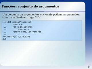 54
Funções: conjunto de argumentos
>>> def media(*valores):
... soma = 0.
... for n in valores:
... soma += n
... return soma/len(valores)
...
>>> media(1,2,3,4,5,6)
3.5
Um conjunto de argumentos opcionais podem ser passados
com o auxílio do curinga “*”:
 