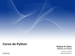 Rudson R. Alves
Mestre em Física
Prof. na UVV
http://rra.etc.br25/03/10
Curso de Python
 