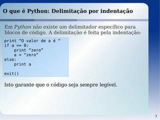 7
O que é Python: Delimitação por indentação
Em Python não existe um delimitador específico para
blocos de código. A delim...