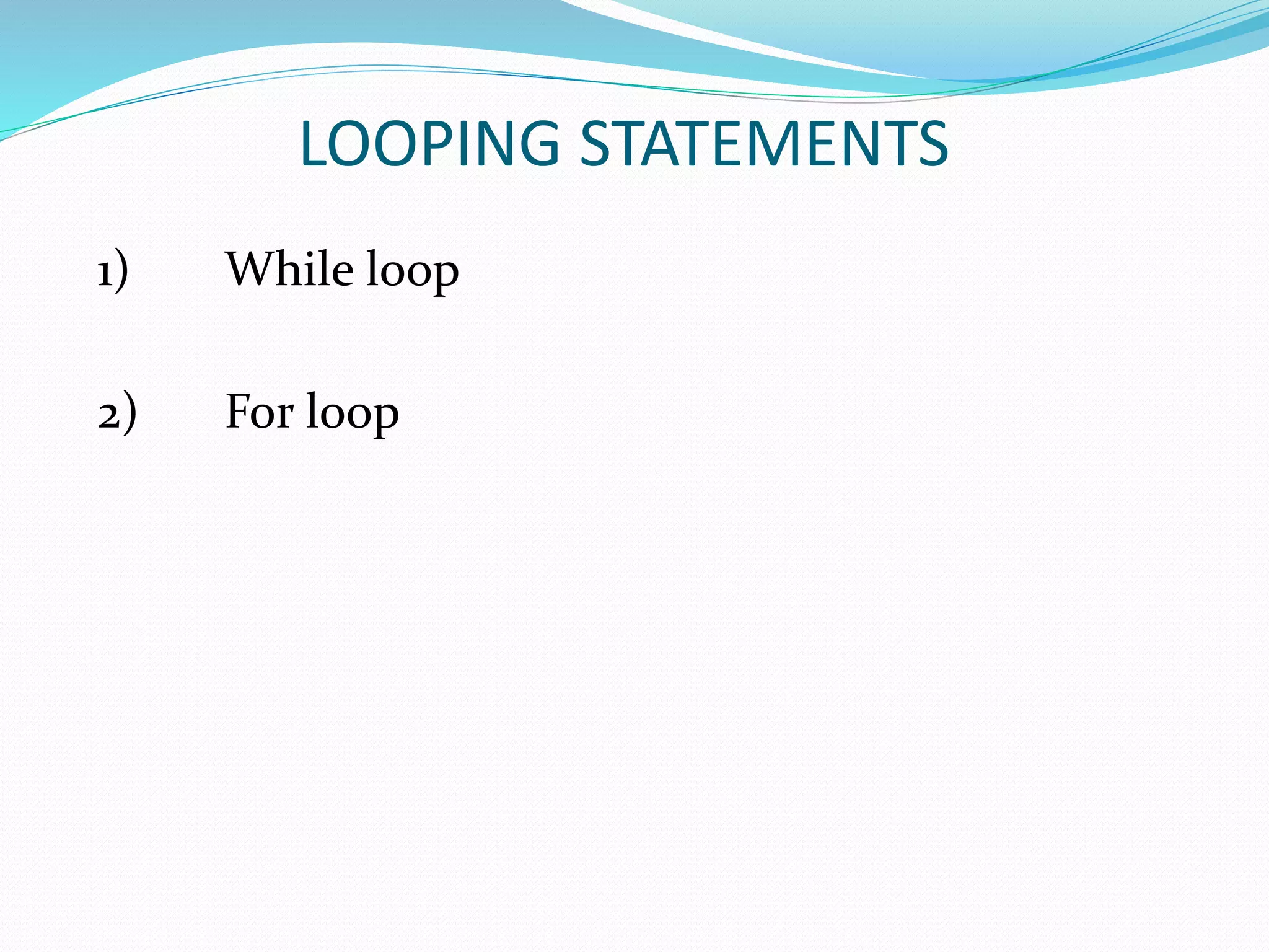 LOOPING STATEMENTS
1) While loop
2) For loop
 
