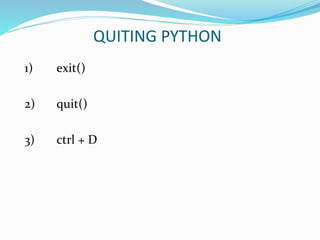 QUITING PYTHON
1) exit()
2) quit()
3) ctrl + D
 