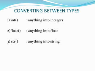 CONVERTING BETWEEN TYPES
1) int() : anything into integers
2)float() : anything into float
3) str() : anything into string
 