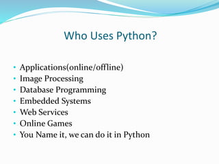 Who Uses Python?
• Applications(online/offline)
• Image Processing
• Database Programming
• Embedded Systems
• Web Services
• Online Games
• You Name it, we can do it in Python
 