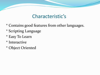 Characteristic’s
* Contains good features from other languages.
* Scripting Language
* Easy To Learn
* Interactive
* Object Oriented
 