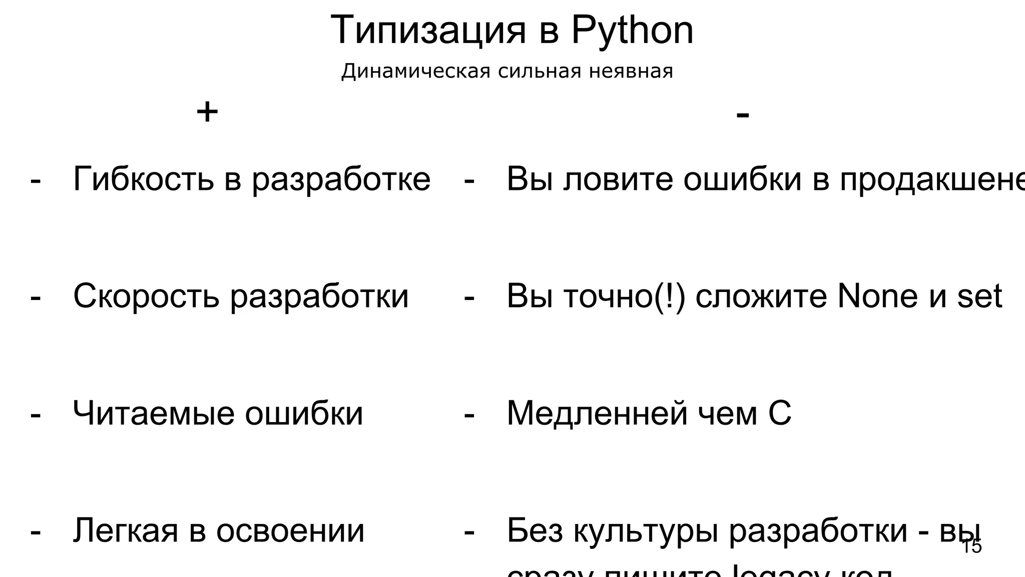 Типизация в Python
- Гибкость в разработке
- Скорость разработки
- Читаемые ошибки
- Легкая в освоении
- Вы ловите ошибки в продакшене
- Вы точно(!) сложите None и set
- Медленней чем C
- Без культуры разработки - вы
+ -
Динамическая сильная неявная
15
 