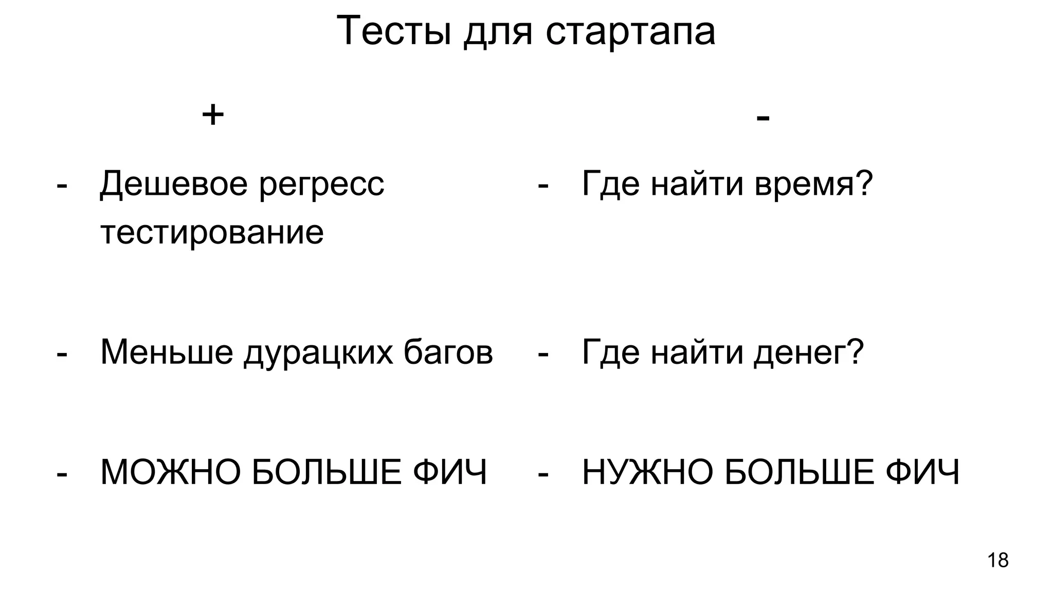 Тесты для стартапа
- Дешевое регресс
тестирование
- Меньше дурацких багов
- МОЖНО БОЛЬШЕ ФИЧ
- Где найти время?
- Где найти денег?
- НУЖНО БОЛЬШЕ ФИЧ
+ -
18
 