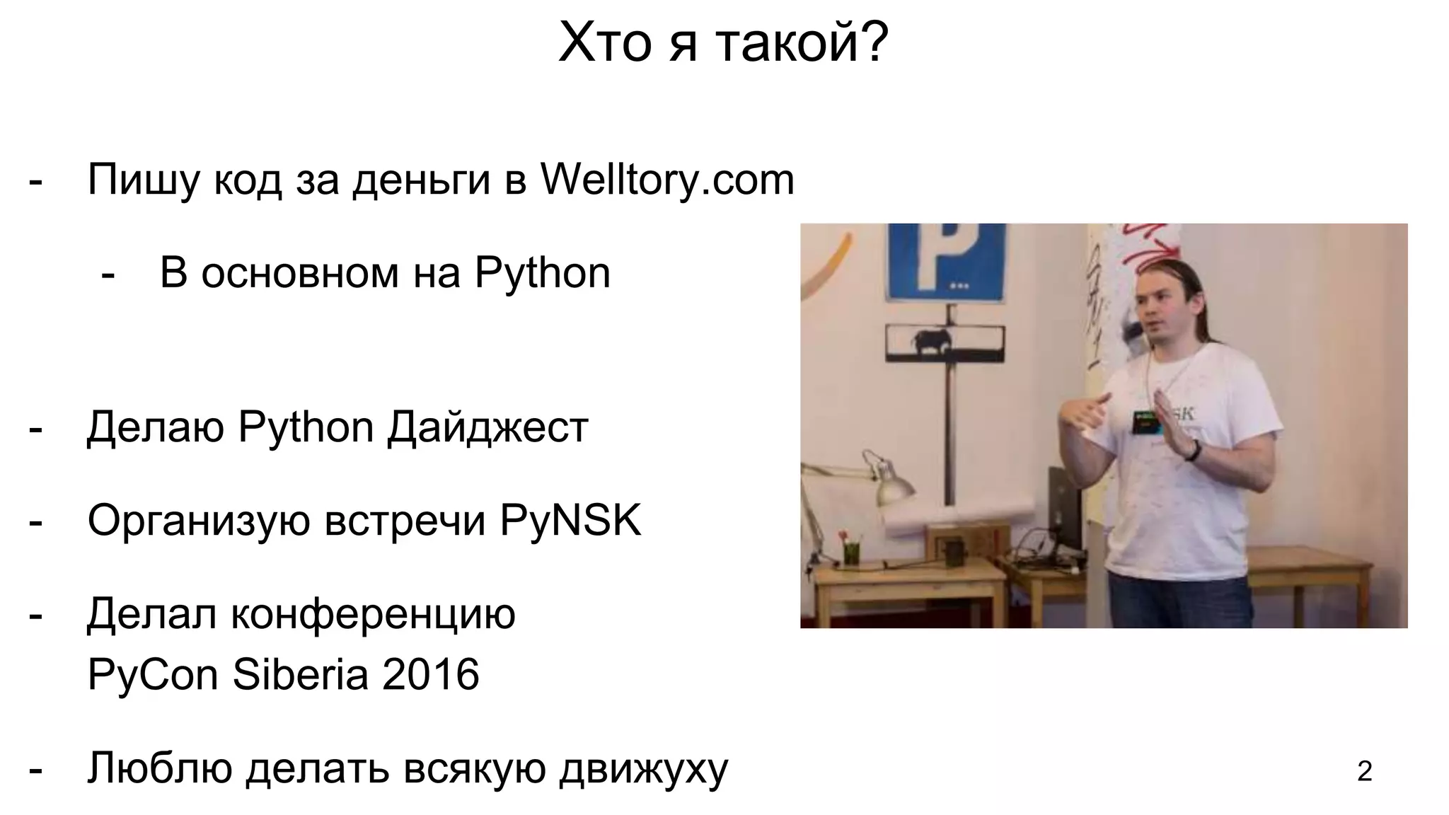 Хто я такой?
- Пишу код за деньги в Welltory.com
- В основном на Python
- Делаю Python Дайджест
- Организую встречи PyNSK
- Делал конференцию
PyCon Siberia 2016
- Люблю делать всякую движуху 2
 