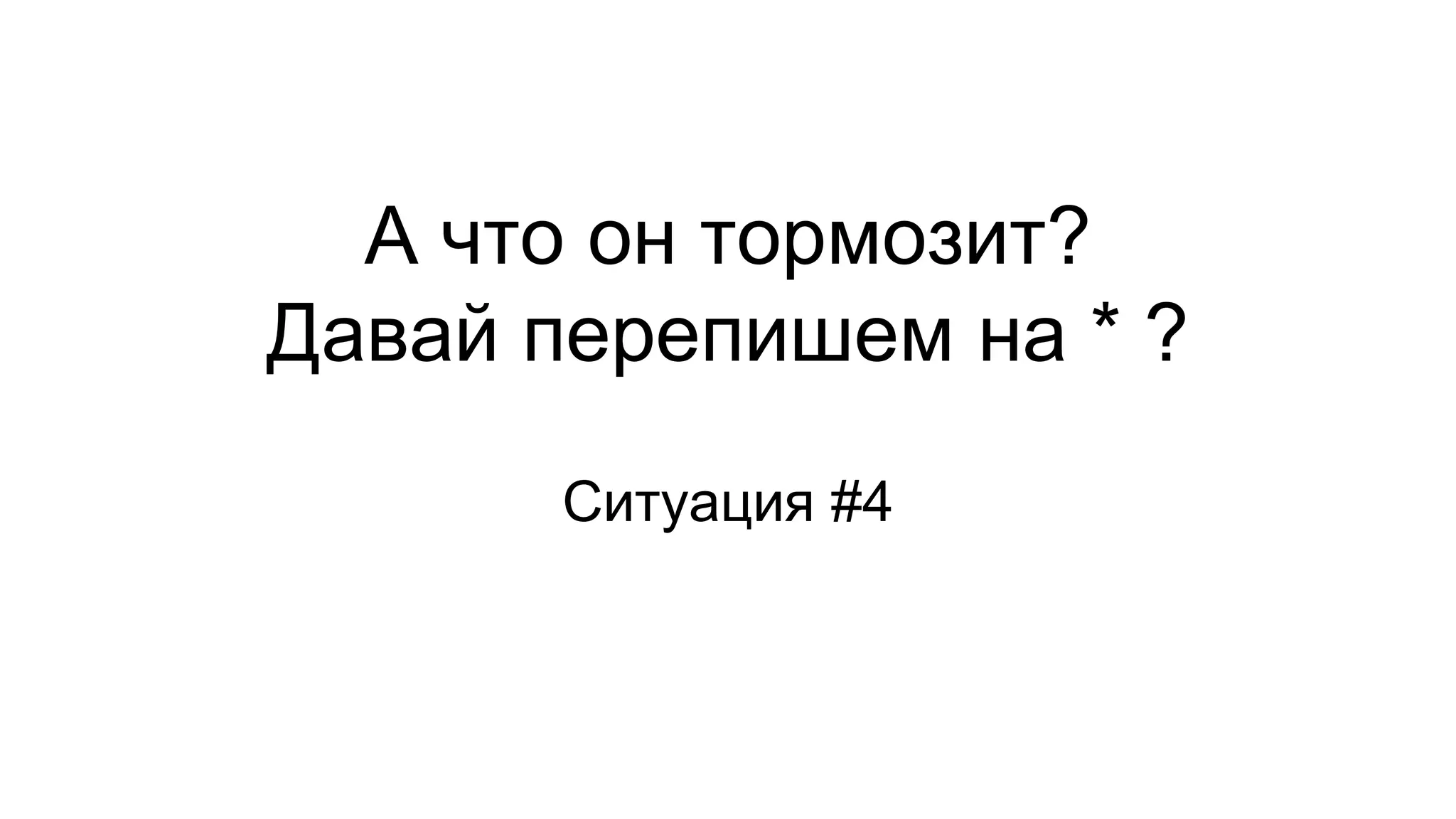 А что он тормозит?
Давай перепишем на * ?
Ситуация #4
 
