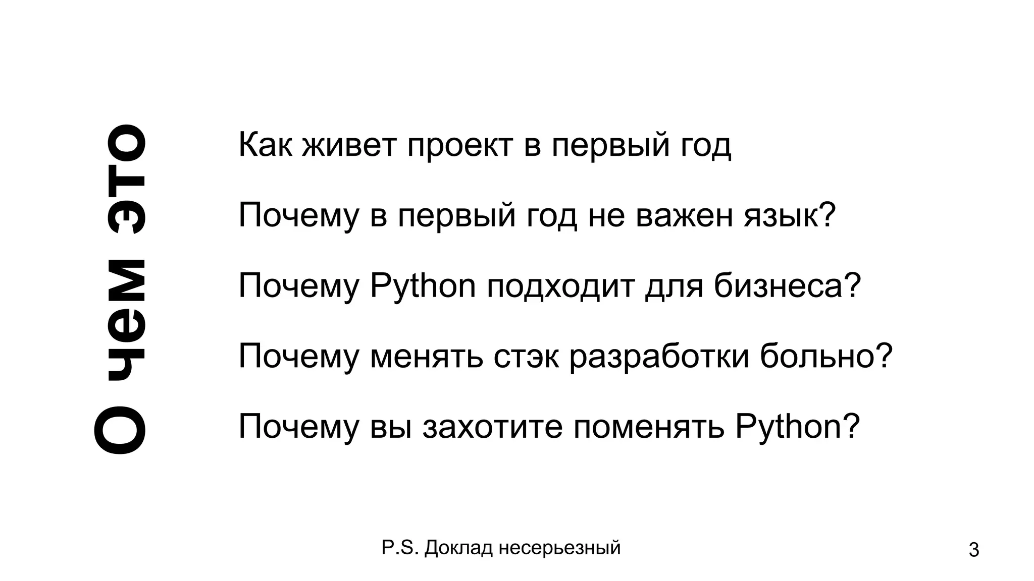 Очемэто Как живет проект в первый год
Почему в первый год не важен язык?
Почему Python подходит для бизнеса?
Почему менять стэк разработки больно?
Почему вы захотите поменять Python?
P.S. Доклад несерьезный 3
 