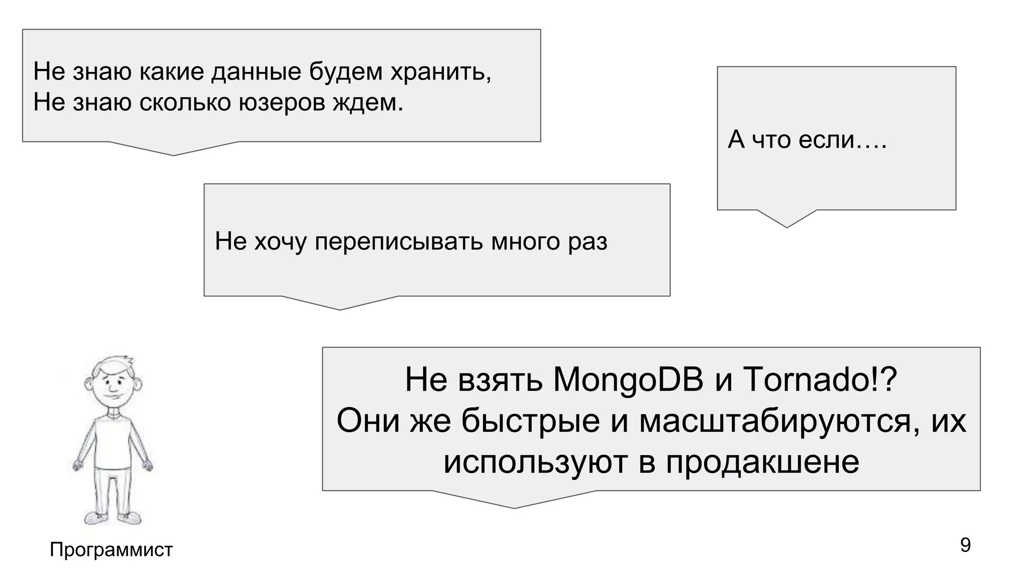 Программист
Не знаю какие данные будем хранить,
Не знаю сколько юзеров ждем.
Не хочу переписывать много раз
А что если….
Не взять MongoDB и Tornado!?
Они же быстрые и масштабируются, их
используют в продакшене
9
 